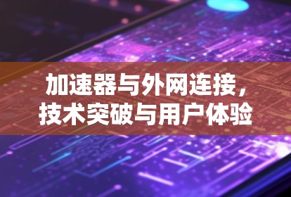 加速器与外网连接,技术突破与用户体验提升 加速器与外网连接,技术突破与用户体验提升