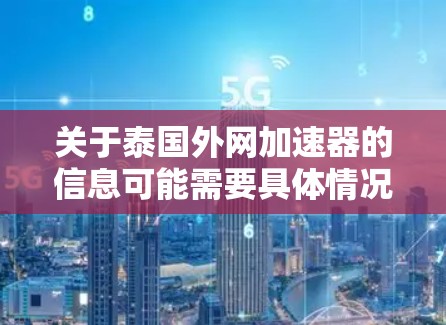 关于泰国外网加速器的信息可能需要具体情况具体分析。以下是一些可能的相关信息和建议 关于泰国外网加速器的信息可能需要具体情况具体分析。以下是一些可能的相关信息和建议
