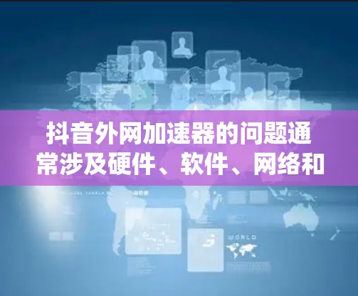 抖音外网加速器的问题通常涉及硬件、软件、网络和系统设置等多个方面。以下是逐步排查和解决问题的建议 抖音外网加速器的问题通常涉及硬件、软件、网络和系统设置等多个方面。以下是逐步排查和解决问题的建议