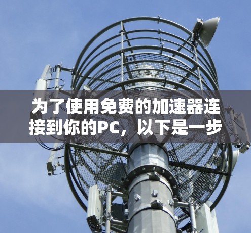 为了使用免费的加速器连接到你的PC,以下是一步步的指南 为了使用免费的加速器连接到你的PC,以下是一步步的指南