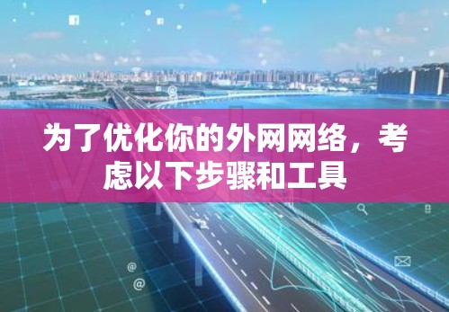 为了优化你的外网网络,考虑以下步骤和工具 为了优化你的外网网络,考虑以下步骤和工具