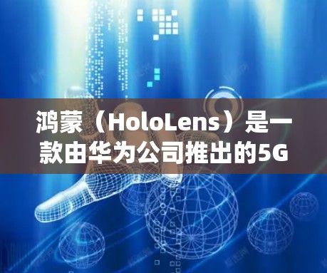 鸿蒙（HoloLens）是一款由华为公司推出的5G手机系列，它不是鸿蒙操作系统，而是鸿蒙设备（Holo设备）鸿蒙操作系统基于Linux操作系统，旨在为手机设备提供更高效的网络连接和应用运行体验