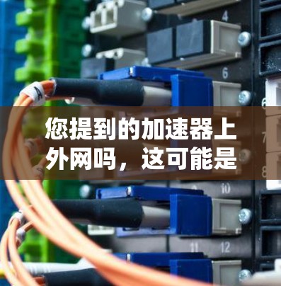 您提到的加速器上外网吗，这可能是指您对某种网络加速软件或工具的询问。网络加速通常指的是通过加速器软件来增强网络连接的性能，使其能够更快地传输数据，以减少延迟和网络压力