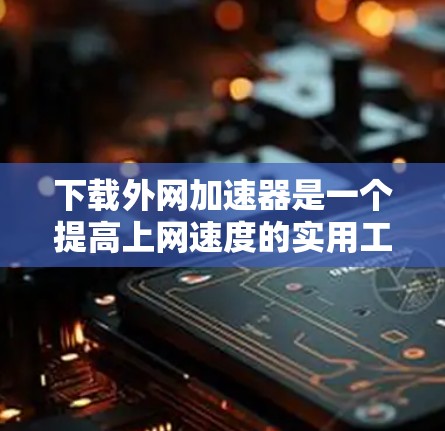 下载外网加速器是一个提高上网速度的实用工具，适合在多种设备上使用。以下是详细的步骤指南