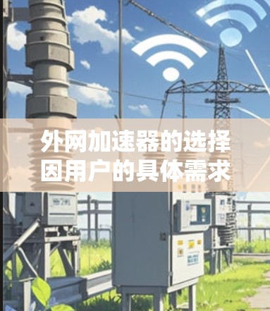 外网加速器的选择因用户的具体需求而异,以下是一些常见的推荐,涵盖免费、付费以及功能全面的选项 外网加速器的选择因用户的具体需求而异,以下是一些常见的推荐,涵盖免费、付费以及功能全面的选项