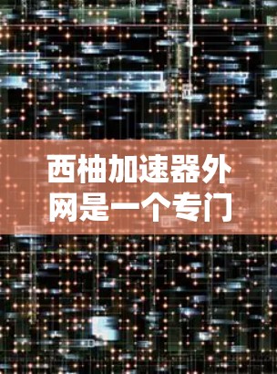 西柚加速器外网是一个专门用于加速软件和文件下载的网站。如果您需要加速某个软件或文件，可以通过以下步骤找到合适的加速器
