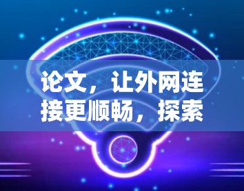 论文，让外网连接更顺畅，探索免费外网加速器的机遇与挑战