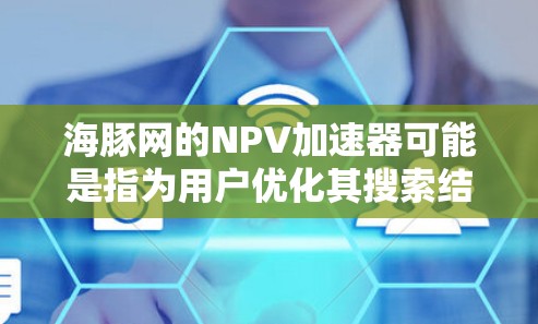海豚网的NPV加速器可能是指为用户优化其搜索结果页面加载速度,从而提升用户在搜索结果中的净现值(NPV)为了实现这一点,可以采取以下步骤 海豚网的NPV加速器可能是指为用户优化其搜索结果页面加载速度,从而提升用户在搜索结果中的净现值(NPV)为了实现这一点,可以采取以下步骤