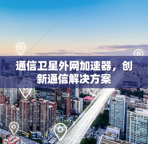 通信卫星外网加速器，创新通信解决方案