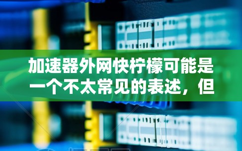 加速器外网快柠檬可能是一个不太常见的表述,但可以理解为用户在寻找一种更专业的或更高效的外部加速工具,特别是针对特定网站或加速服务的解决方案。以下是一些可能的解决方案和建议 加速器外网快柠檬可能是一个不太常见的表述,但可以理解为用户在寻找一种更专业的或更高效的外部加速工具,特别是针对特定网站或加速服务的解决方案。以下是一些可能的解决方案和建议