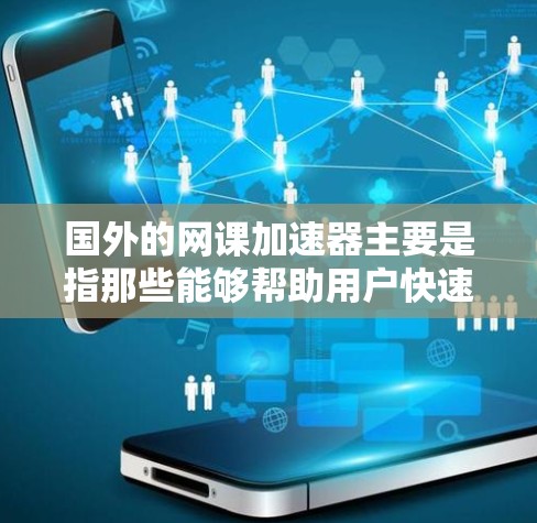 国外的网课加速器主要是指那些能够帮助用户快速下载或观看网络课程的软件或工具。这些工具通常用于在线学习、教育资源的 accessed,以及快速完成课程任务。以下是一些常见的国外网课加速器及其特点 国外的网课加速器主要是指那些能够帮助用户快速下载或观看网络课程的软件或工具。这些工具通常用于在线学习、教育资源的 accessed,以及快速完成课程任务。以下是一些常见的国外网课加速器及其特点