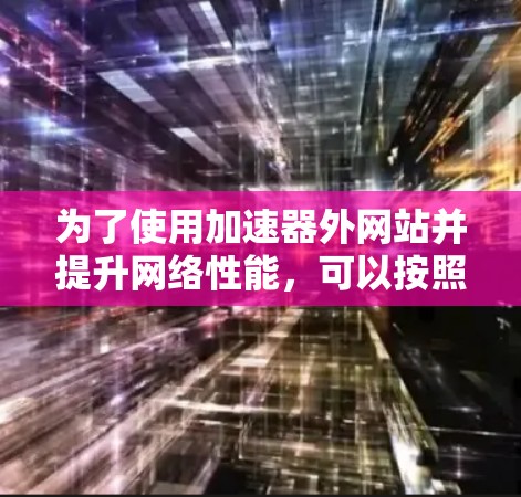 为了使用加速器外网站并提升网络性能,可以按照以下步骤进行 为了使用加速器外网站并提升网络性能,可以按照以下步骤进行