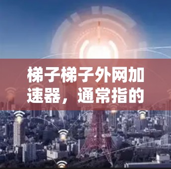 梯子梯子外网加速器,通常指的是用于提升楼梯扶手或楼梯设计中的加速装置。以下是一个详细的解释 梯子梯子外网加速器,通常指的是用于提升楼梯扶手或楼梯设计中的加速装置。以下是一个详细的解释