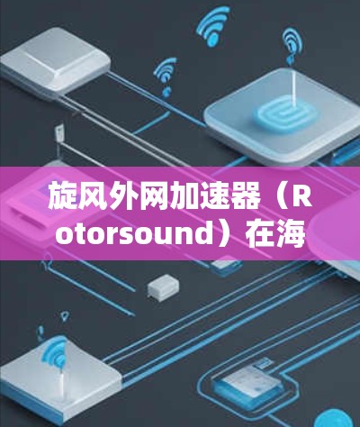 旋风外网加速器(Rotorsound)在海外市场的表现可以从以下几个方面进行分析 旋风外网加速器(Rotorsound)在海外市场的表现可以从以下几个方面进行分析