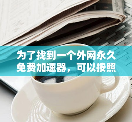 为了找到一个外网永久免费加速器,可以按照以下步骤进行 为了找到一个外网永久免费加速器,可以按照以下步骤进行