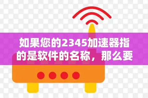 如果您的2345加速器指的是软件的名称,那么要了解该软件的功能和适用场景,以便更好地指导您如何连接网络 如果您的2345加速器指的是软件的名称,那么要了解该软件的功能和适用场景,以便更好地指导您如何连接网络