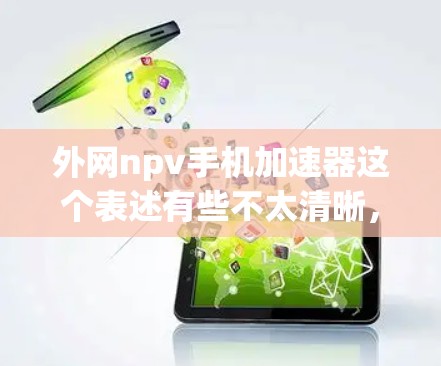 外网npv手机加速器这个表述有些不太清晰,可能是以下几个方向的误解 外网npv手机加速器这个表述有些不太清晰,可能是以下几个方向的误解