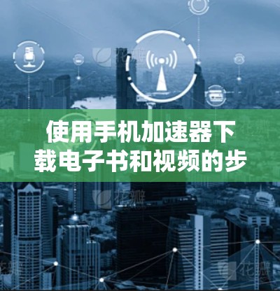 使用手机加速器下载电子书和视频的步骤如下 使用手机加速器下载电子书和视频的步骤如下