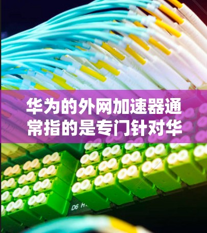 华为的外网加速器通常指的是专门针对华为手机的网络加速应用，旨在帮助用户在使用外网时，提升网络速度，减少数据过载。以下是华为外网加速器的常见类型和使用方法