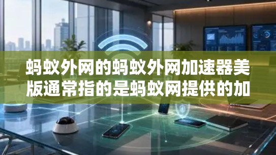 蚂蚁外网的蚂蚁外网加速器美版通常指的是蚂蚁网提供的加速服务,针对特定地区的用户或市场。具体来说,蚂蚁网提供多种版本的加速工具,包括 蚂蚁外网的蚂蚁外网加速器美版通常指的是蚂蚁网提供的加速服务,针对特定地区的用户或市场。具体来说,蚂蚁网提供多种版本的加速工具,包括