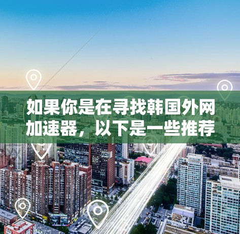 如果你是在寻找韩国外网加速器，以下是一些推荐的工具和资源，帮助你更好地下载和观看资源
