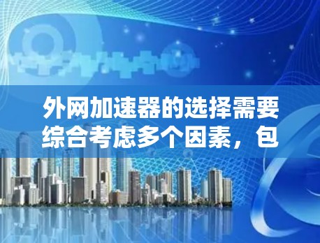 外网加速器的选择需要综合考虑多个因素,包括速度、安全性、功能、价格以及用户的具体需求。以下是一些推荐的外网加速器推荐,帮助你找到最适合你的工具 外网加速器的选择需要综合考虑多个因素,包括速度、安全性、功能、价格以及用户的具体需求。以下是一些推荐的外网加速器推荐,帮助你找到最适合你的工具