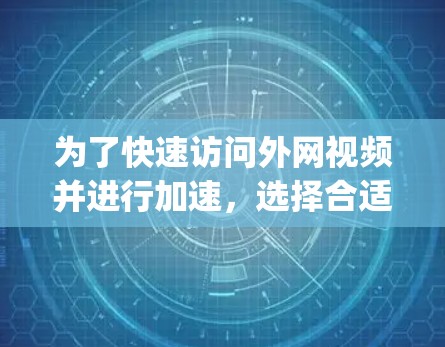 为了快速访问外网视频并进行加速，选择合适的外网vp加速器是一个明智的选择。以下是一个结构化的推荐策略，帮助你更好地进行选择