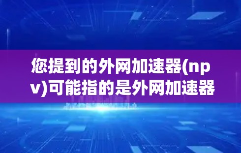 您提到的外网加速器(np v)可能指的是外网加速器的某个特定名称或功能,但您没有完全提供清楚的内容。通常,外网加速器是指专门用于加速网络连接的工具或应用,以提高数据传输速度 您提到的外网加速器(np v)可能指的是外网加速器的某个特定名称或功能,但您没有完全提供清楚的内容。通常,外网加速器是指专门用于加速网络连接的工具或应用,以提高数据传输速度