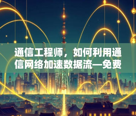 通信工程师,如何利用通信网络加速数据流—免费网络的未来展望 通信工程师,如何利用通信网络加速数据流—免费网络的未来展望
