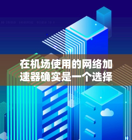 在机场使用的网络加速器确实是一个选择,但需要注意以下几点 在机场使用的网络加速器确实是一个选择,但需要注意以下几点