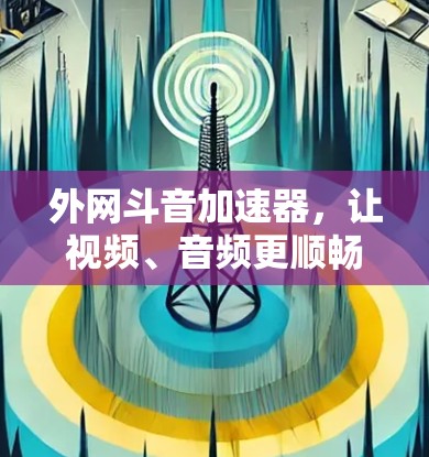 外网斗音加速器,让视频、音频更顺畅 外网斗音加速器,让视频、音频更顺畅