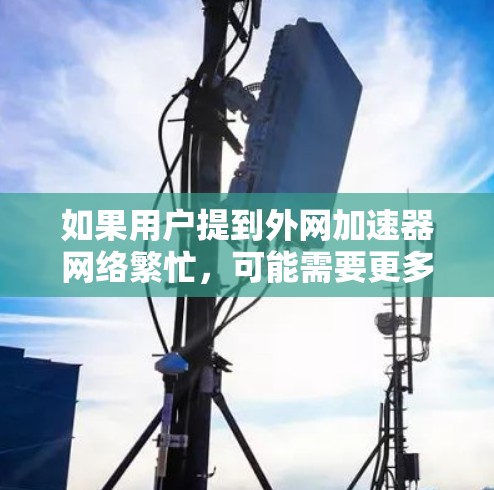 如果用户提到外网加速器网络繁忙,可能需要更多的信息来具体分析问题。以下是一些可能的步骤和建议,帮助您更好地理解问题 如果用户提到外网加速器网络繁忙,可能需要更多的信息来具体分析问题。以下是一些可能的步骤和建议,帮助您更好地理解问题