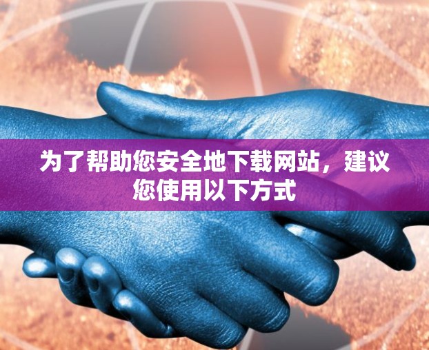 为了帮助您安全地下载网站,建议您使用以下方式 为了帮助您安全地下载网站,建议您使用以下方式