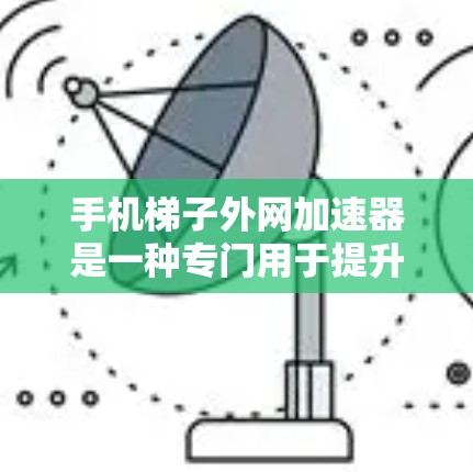 手机梯子外网加速器是一种专门用于提升手机与外部网络数据传输速度的工具。它通过优化数据流量管理、压缩率调整和流量自动调节，帮助用户更好地利用移动网络。以下是对该工具的详细分析