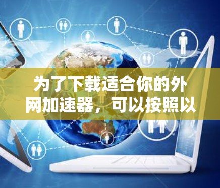 为了下载适合你的外网加速器，可以按照以下步骤进行