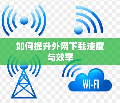 如何提升外网下载速度与效率 如何提升外网下载速度与效率