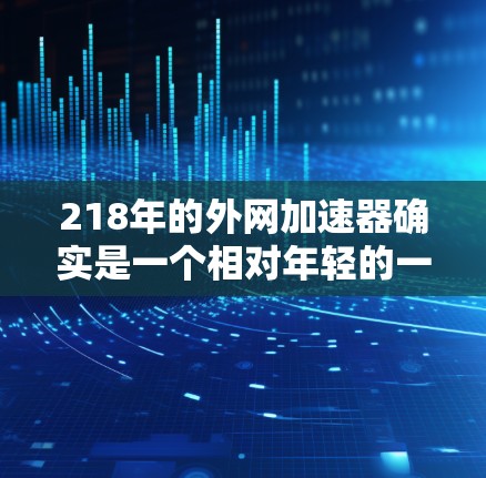 218年的外网加速器确实是一个相对年轻的一年，但也有很多用户找到了一些可靠且有良好口碑的工具。以下是一些推荐的218年的外网加速器