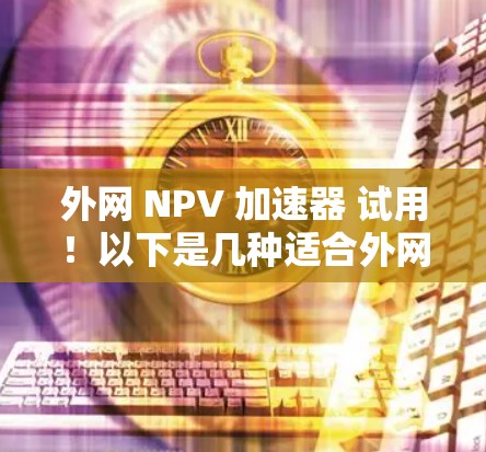 外网 NPV 加速器 试用!以下是几种适合外网使用的 NPV 加速器推荐 外网 NPV 加速器 试用!以下是几种适合外网使用的 NPV 加速器推荐