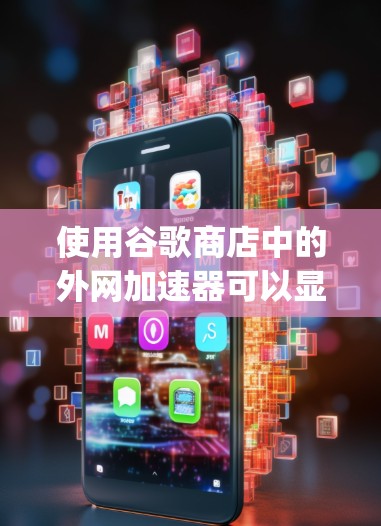使用谷歌商店中的外网加速器可以显著提高连接速度，尤其是在使用大型搜索引擎如Google时。以下是一些步骤指南，帮助你顺利使用外网加速器