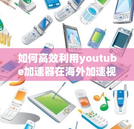 如何高效利用youtube加速器在海外加速视频 如何高效利用youtube加速器在海外加速视频