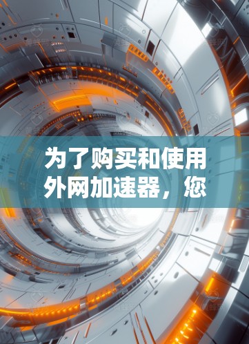 为了购买和使用外网加速器,您可以按照以下步骤进行 为了购买和使用外网加速器,您可以按照以下步骤进行