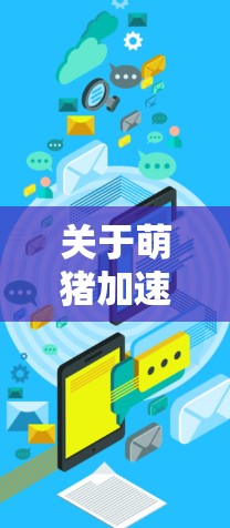 关于萌猪加速器外网,以下是详细的解释和使用指南 关于萌猪加速器外网,以下是详细的解释和使用指南