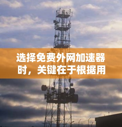 选择免费外网加速器时，关键在于根据用户的需求和预算来决定工具的类型和功能。以下是一个有条理的总结，帮助你做出明智的选择