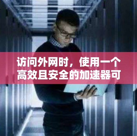 访问外网时，使用一个高效且安全的加速器可以显著提升下载速度和减少网络干扰。以下是详细的步骤指南