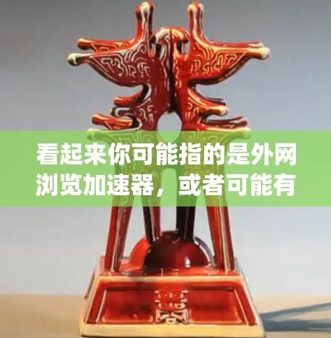 看起来你可能指的是外网浏览加速器，或者可能有其他含义。如q可能是一个打字错误，或者你指的是外网浏览加速器q（即q代表某种加速器）如果您是指一个外网浏览加速器，那么以下是一个详细的回复