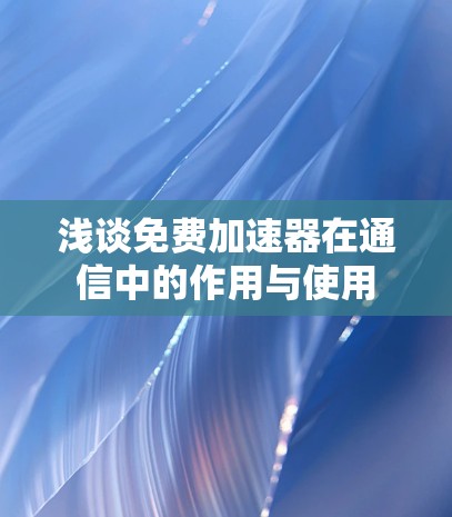浅谈免费加速器在通信中的作用与使用 浅谈免费加速器在通信中的作用与使用