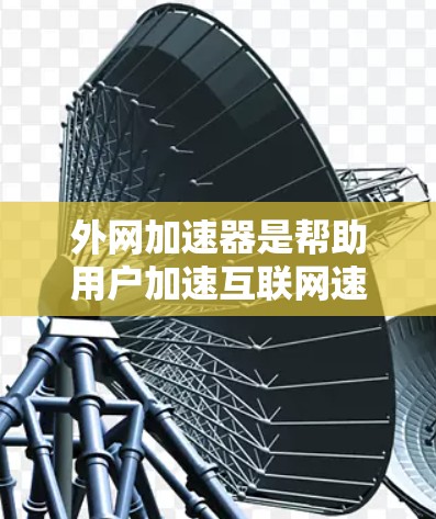 外网加速器是帮助用户加速互联网速度的工具,通常分为免费和付费两种类型。以下是关于外网加速器的详细介绍 外网加速器是帮助用户加速互联网速度的工具,通常分为免费和付费两种类型。以下是关于外网加速器的详细介绍