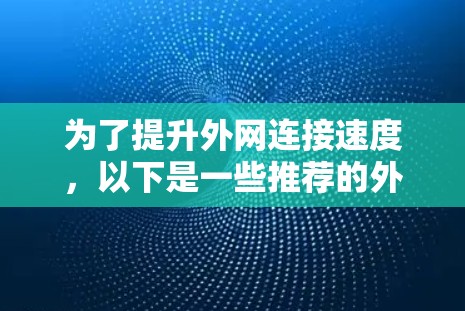 为了提升外网连接速度,以下是一些推荐的外网加速器,分类如下 为了提升外网连接速度,以下是一些推荐的外网加速器,分类如下