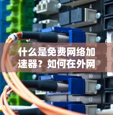 什么是免费网络加速器?如何在外网中轻松解决速度慢的问题? 什么是免费网络加速器?如何在外网中轻松解决速度慢的问题?
