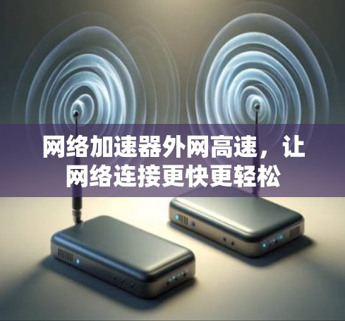 网络加速器外网高速,让网络连接更快更轻松 网络加速器外网高速,让网络连接更快更轻松